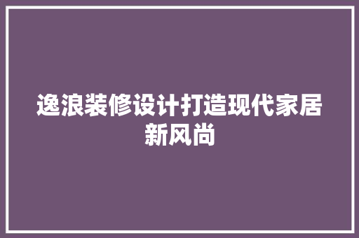 逸浪装修设计打造现代家居新风尚  第1张