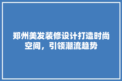 郑州美发装修设计打造时尚空间，引领潮流趋势