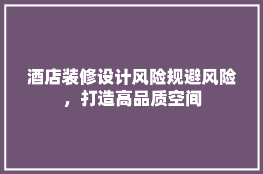 酒店装修设计风险规避风险，打造高品质空间