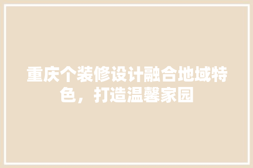 重庆个装修设计融合地域特色，打造温馨家园