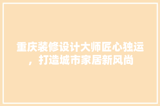 重庆装修设计大师匠心独运，打造城市家居新风尚
