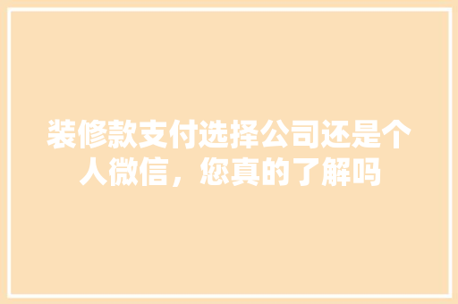 装修款支付选择公司还是个人微信，您真的了解吗
