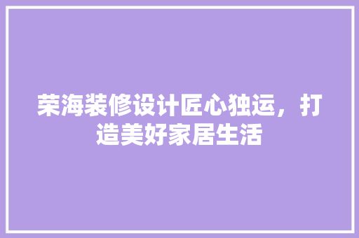 荣海装修设计匠心独运，打造美好家居生活