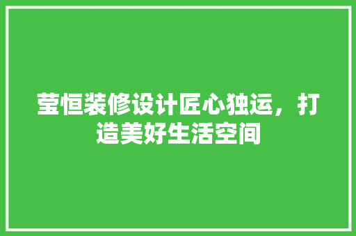 莹恒装修设计匠心独运，打造美好生活空间