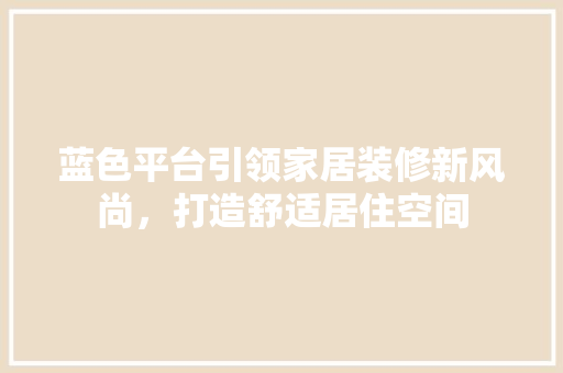 蓝色平台引领家居装修新风尚，打造舒适居住空间