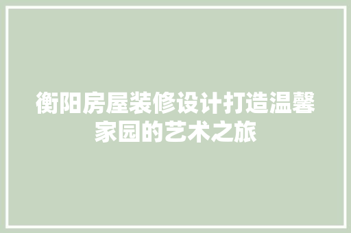衡阳房屋装修设计打造温馨家园的艺术之旅