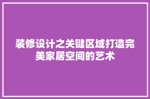 装修设计之关键区域打造完美家居空间的艺术