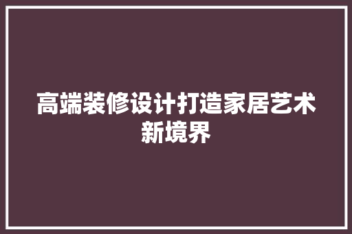 高端装修设计打造家居艺术新境界  第1张