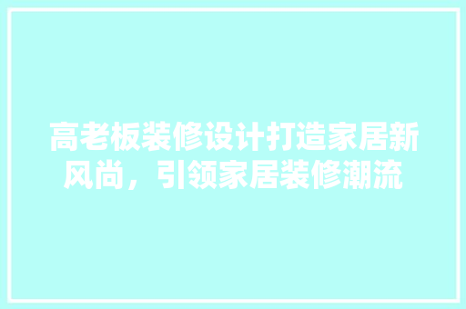 高老板装修设计打造家居新风尚，引领家居装修潮流  第1张