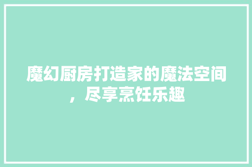 魔幻厨房打造家的魔法空间，尽享烹饪乐趣