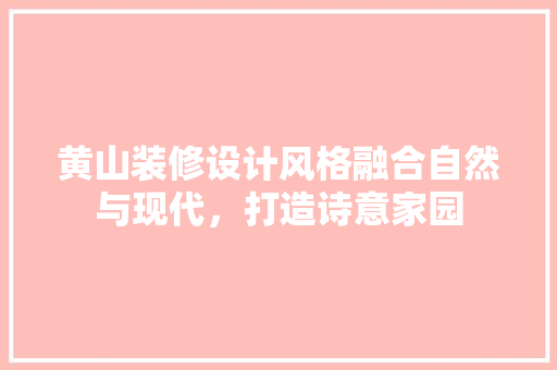 黄山装修设计风格融合自然与现代，打造诗意家园