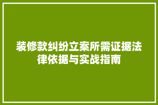 装修款纠纷立案所需证据法律依据与实战指南