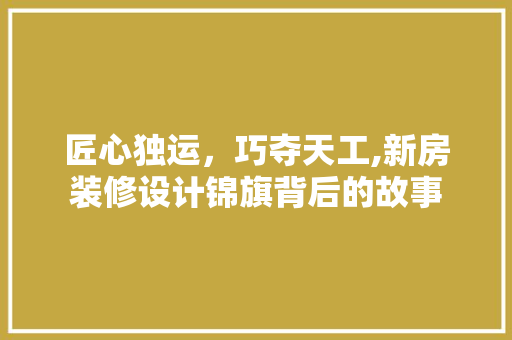 匠心独运，巧夺天工,新房装修设计锦旗背后的故事  第1张