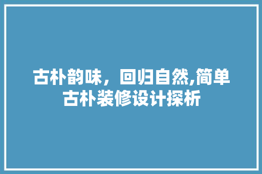 古朴韵味，回归自然,简单古朴装修设计探析