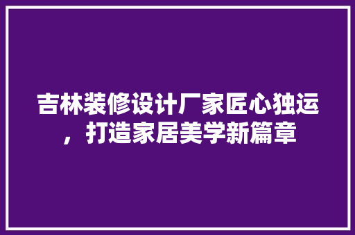吉林装修设计厂家匠心独运，打造家居美学新篇章