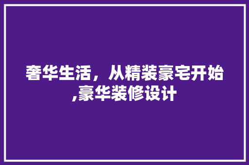 奢华生活，从精装豪宅开始,豪华装修设计