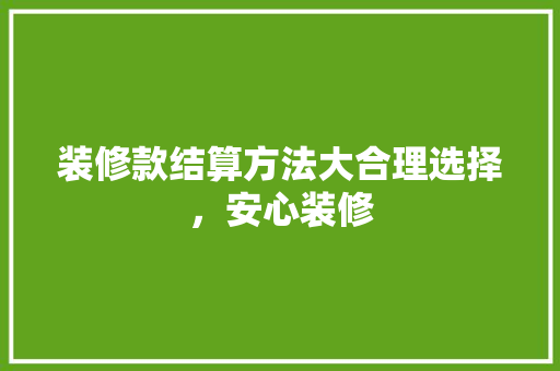 装修款结算方法大合理选择，安心装修
