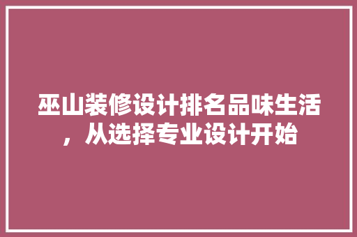 巫山装修设计排名品味生活，从选择专业设计开始