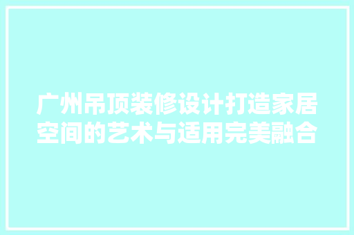 广州吊顶装修设计打造家居空间的艺术与适用完美融合