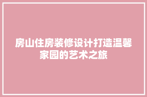 房山住房装修设计打造温馨家园的艺术之旅