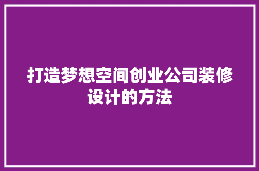 打造梦想空间创业公司装修设计的方法