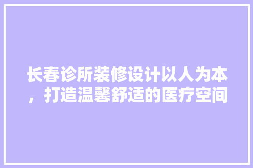长春诊所装修设计以人为本，打造温馨舒适的医疗空间  第1张