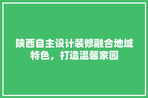 陕西自主设计装修融合地域特色，打造温馨家园