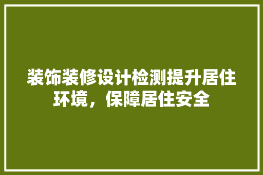 装饰装修设计检测提升居住环境，保障居住安全