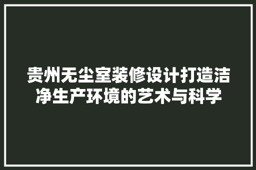 贵州无尘室装修设计打造洁净生产环境的艺术与科学