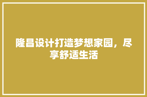 隆昌设计打造梦想家园，尽享舒适生活