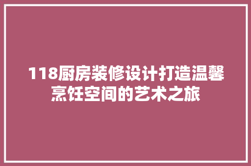118厨房装修设计打造温馨烹饪空间的艺术之旅