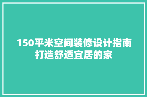 150平米空间装修设计指南打造舒适宜居的家