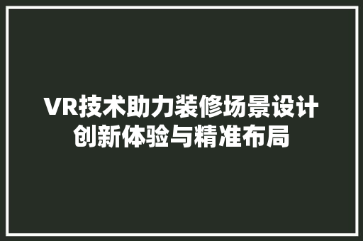 VR技术助力装修场景设计创新体验与精准布局
