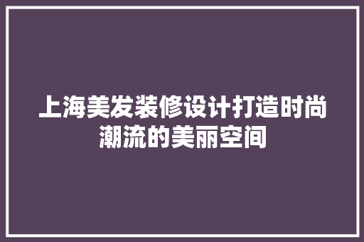 上海美发装修设计打造时尚潮流的美丽空间