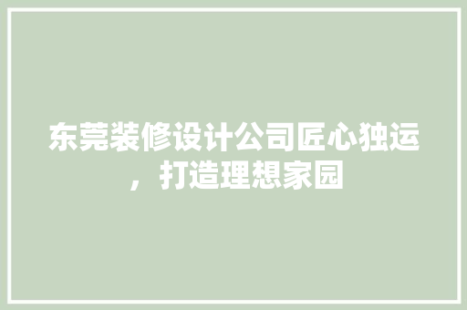 东莞装修设计公司匠心独运，打造理想家园