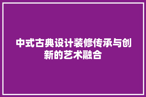 中式古典设计装修传承与创新的艺术融合