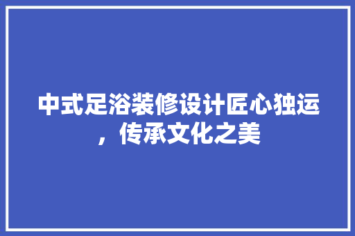中式足浴装修设计匠心独运，传承文化之美