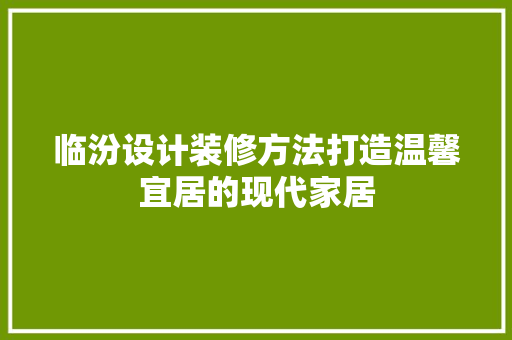 临汾设计装修方法打造温馨宜居的现代家居