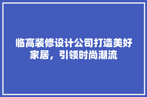 临高装修设计公司打造美好家居，引领时尚潮流