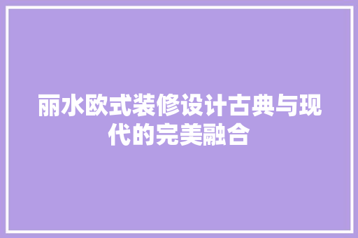丽水欧式装修设计古典与现代的完美融合