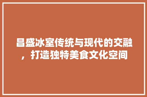 昌盛冰室传统与现代的交融，打造独特美食文化空间  第1张