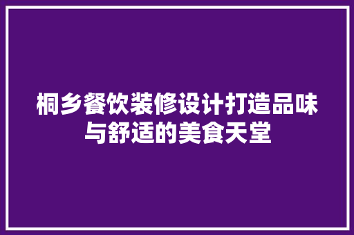 桐乡餐饮装修设计打造品味与舒适的美食天堂