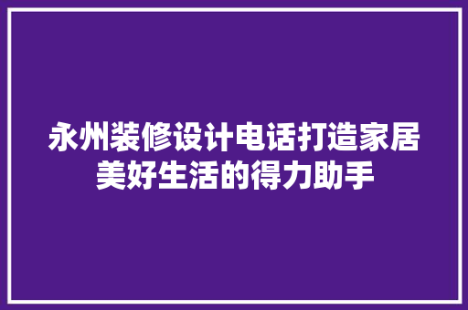 永州装修设计电话打造家居美好生活的得力助手