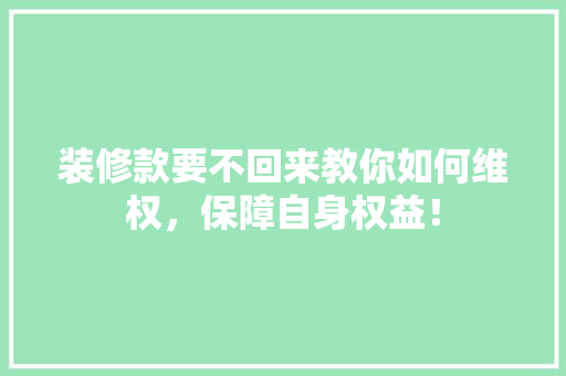装修款要不回来教你如何维权，保障自身权益！