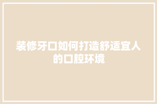 装修牙口如何打造舒适宜人的口腔环境