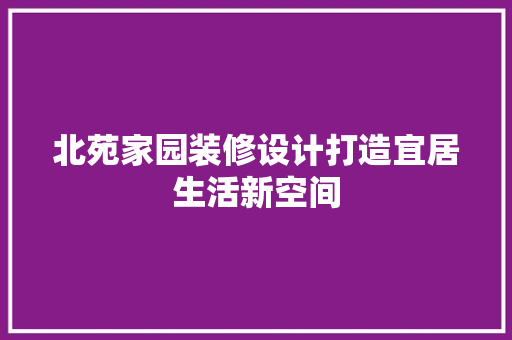北苑家园装修设计打造宜居生活新空间