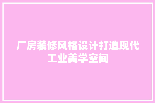 厂房装修风格设计打造现代工业美学空间