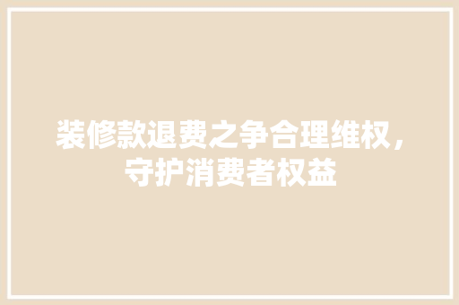 装修款退费之争合理维权，守护消费者权益