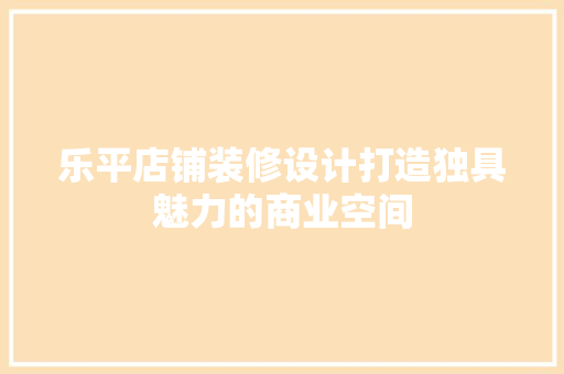 乐平店铺装修设计打造独具魅力的商业空间
