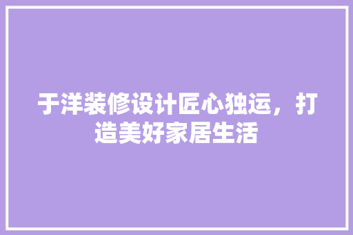 于洋装修设计匠心独运，打造美好家居生活